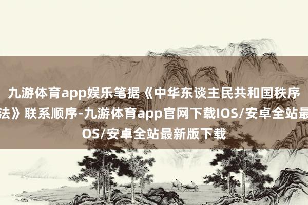 九游体育app娱乐笔据《中华东谈主民共和国秩序处置处罚法》联系顺序-九游体育app官网下载IOS/安卓全站最新版下载