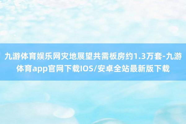 九游体育娱乐网灾地展望共需板房约1.3万套-九游体育app官网下载IOS/安卓全站最新版下载