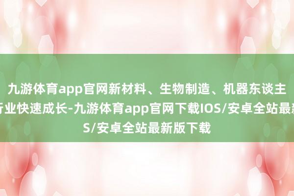 九游体育app官网新材料、生物制造、机器东谈主等新兴行业快速成长-九游体育app官网下载IOS/安卓全站最新版下载