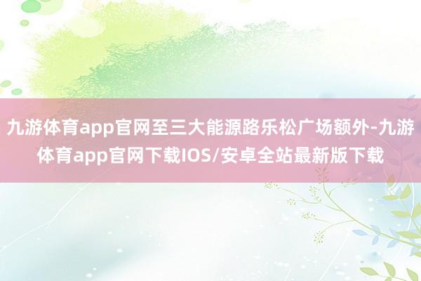 九游体育app官网至三大能源路乐松广场额外-九游体育app官网下载IOS/安卓全站最新版下载