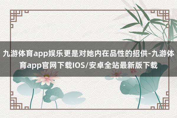 九游体育app娱乐更是对她内在品性的招供-九游体育app官网下载IOS/安卓全站最新版下载