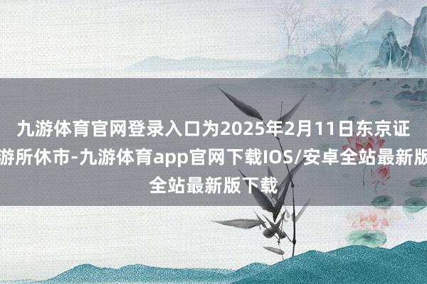 九游体育官网登录入口为2025年2月11日东京证券交游所休市-九游体育app官网下载IOS/安卓全站最新版下载