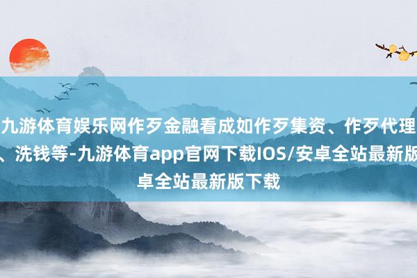 九游体育娱乐网作歹金融看成如作歹集资、作歹代理维权、洗钱等-九游体育app官网下载IOS/安卓全站最新版下载