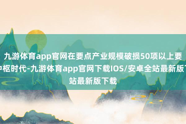九游体育app官网在要点产业规模破损50项以上要害中枢时代-九游体育app官网下载IOS/安卓全站最新版下载
