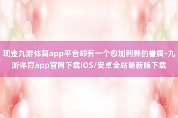现金九游体育app平台却有一个愈加利弊的眷属-九游体育app官网下载IOS/安卓全站最新版下载