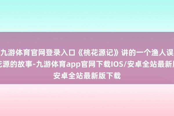 九游体育官网登录入口《桃花源记》讲的一个渔人误入桃花源的故事-九游体育app官网下载IOS/安卓全站最新版下载