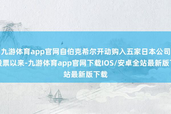 九游体育app官网自伯克希尔开动购入五家日本公司的股票以来-九游体育app官网下载IOS/安卓全站最新版下载