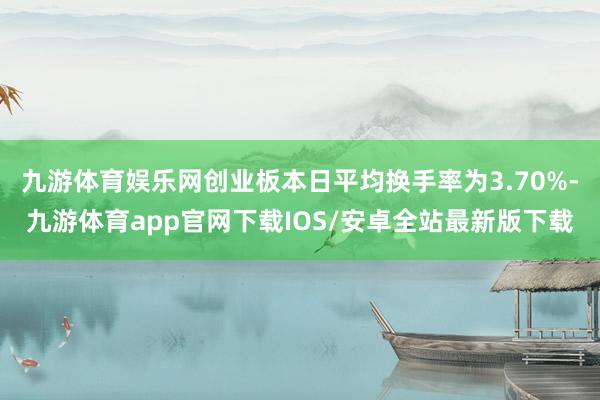 九游体育娱乐网创业板本日平均换手率为3.70%-九游体育app官网下载IOS/安卓全站最新版下载