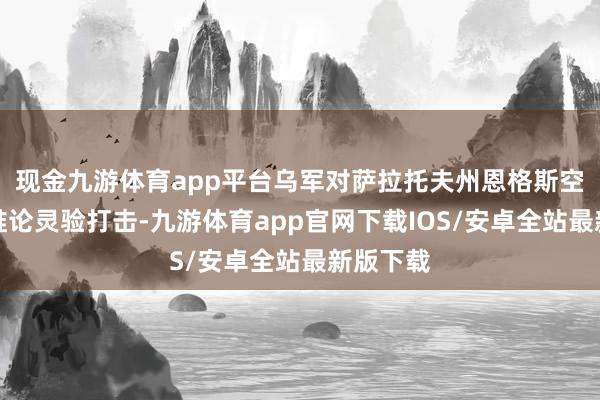 现金九游体育app平台乌军对萨拉托夫州恩格斯空军基地推论灵验打击-九游体育app官网下载IOS/安卓全站最新版下载