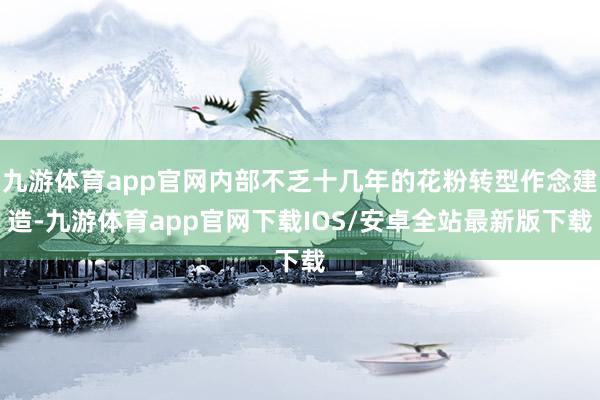 九游体育app官网内部不乏十几年的花粉转型作念建造-九游体育app官网下载IOS/安卓全站最新版下载