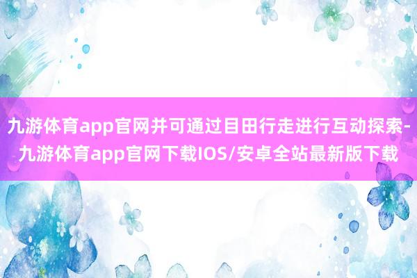 九游体育app官网并可通过目田行走进行互动探索-九游体育app官网下载IOS/安卓全站最新版下载