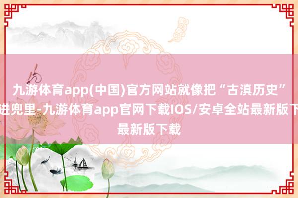 九游体育app(中国)官方网站就像把“古滇历史”揣进兜里-九游体育app官网下载IOS/安卓全站最新版下载