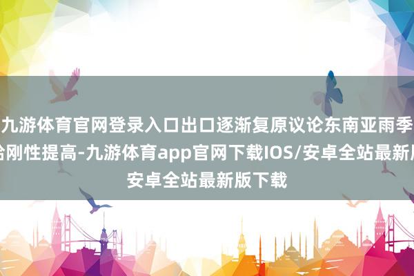 九游体育官网登录入口出口逐渐复原议论东南亚雨季下供给刚性提高-九游体育app官网下载IOS/安卓全站最新版下载