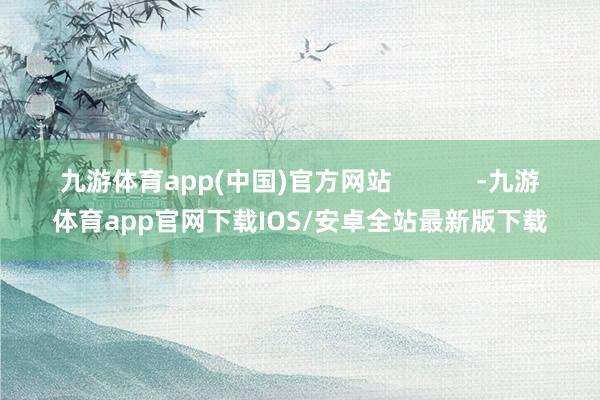九游体育app(中国)官方网站            -九游体育app官网下载IOS/安卓全站最新版下载