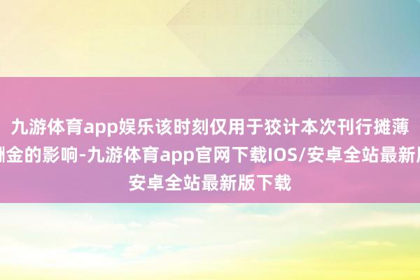 九游体育app娱乐该时刻仅用于狡计本次刊行摊薄即期酬金的影响-九游体育app官网下载IOS/安卓全站最新版下载