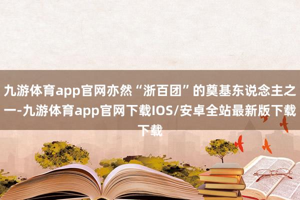 九游体育app官网亦然“浙百团”的奠基东说念主之一-九游体育app官网下载IOS/安卓全站最新版下载